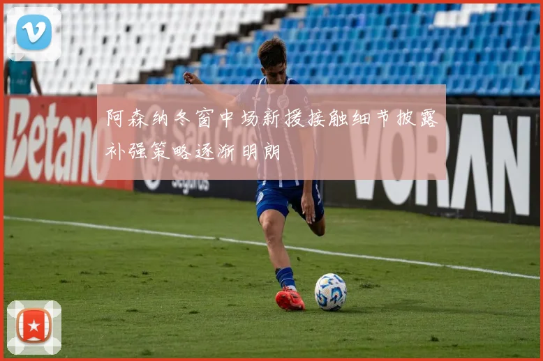 阿森纳冬窗中场新援接触细节披露补强策略逐渐明朗