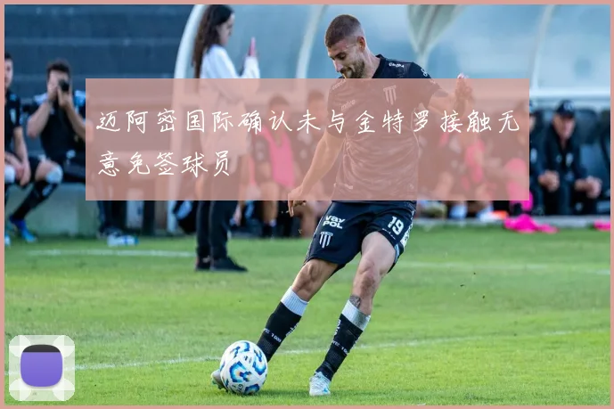 迈阿密国际确认未与金特罗接触无意免签球员