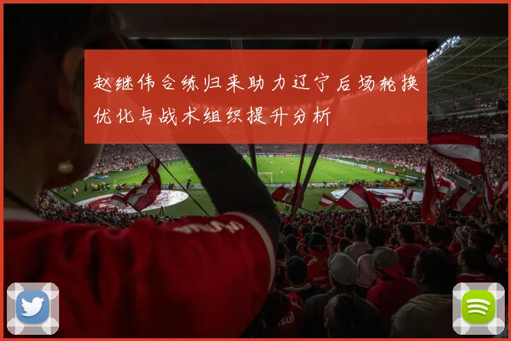 赵继伟合练归来助力辽宁后场轮换优化与战术组织提升分析